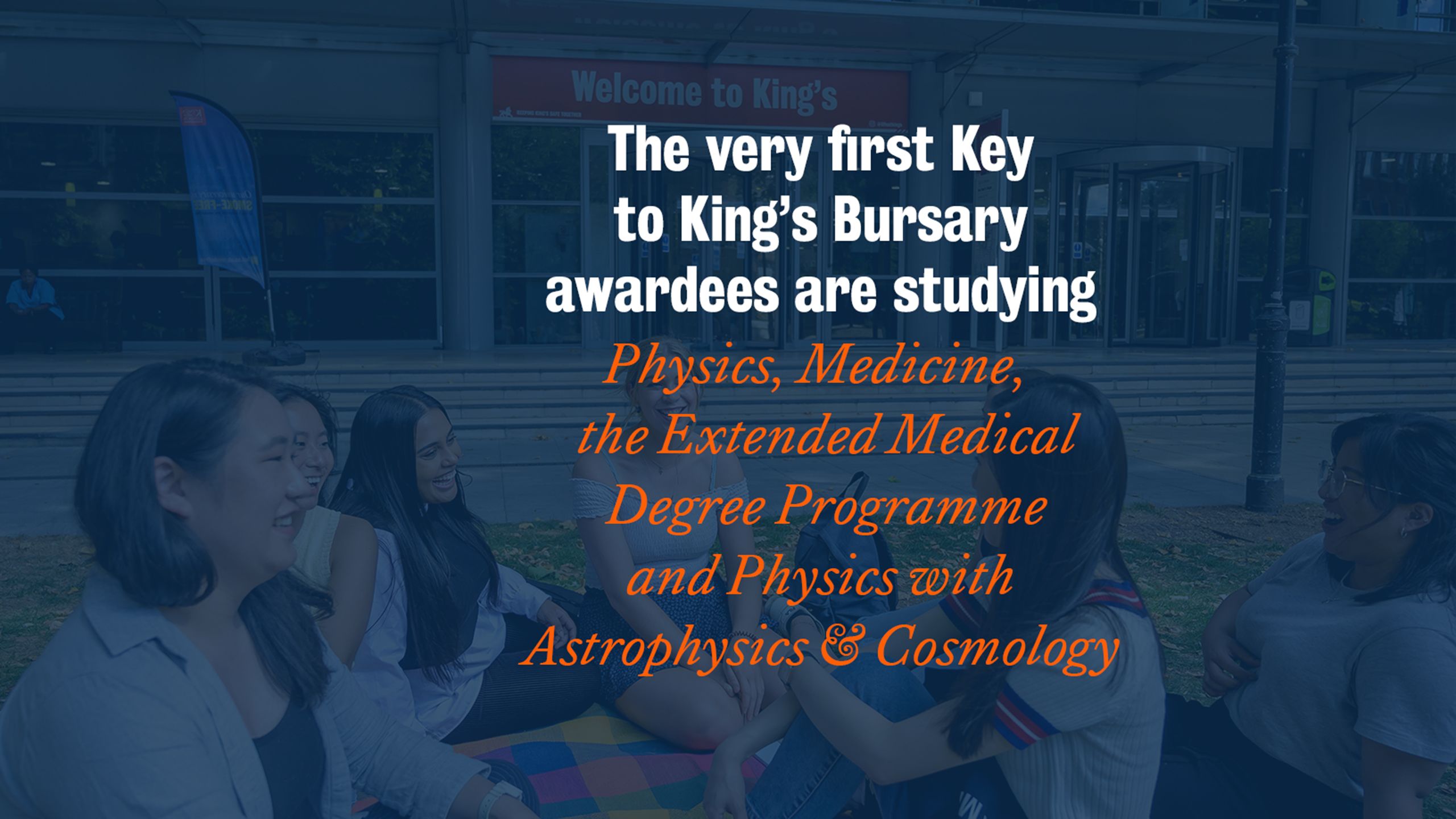 A slide that displays the following information: the very first Key to King's Bursary awardees are studying Physics, Medicine, the Extended Medical Degree Programme and Physics with Astrophysics & Cosmology.